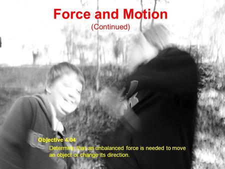 Force and Motion (Continued) Objective 4.04 Determine that an unbalanced force is needed to move an object or change its direction.