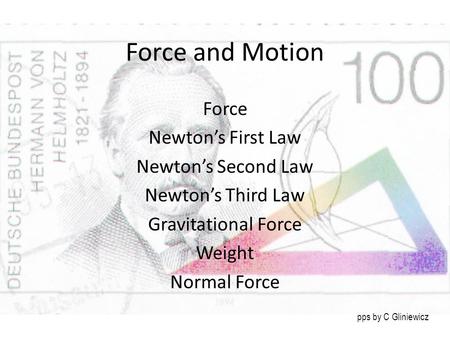 Force and Motion Force Newton’s First Law Newton’s Second Law Newton’s Third Law Gravitational Force Weight Normal Force pps by C Gliniewicz.