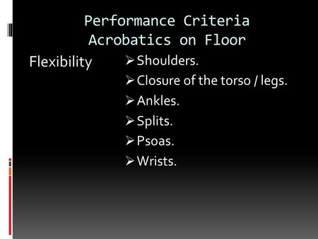 Performance Criteria Acrobatics on Floor Flexibility  Shoulders.  Closure of the torso / legs.  Ankles.  Splits.  Psoas.  Wrists.