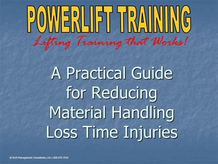 A Practical Guide for Reducing Material Handling Loss Time Injuries © Risk Management Consultants, Ltd. 1.800.470.7010 Lifting Training that Works!