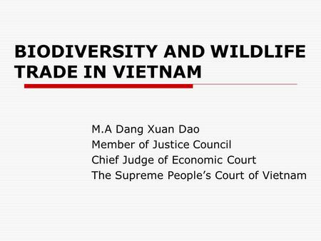 BIODIVERSITY AND WILDLIFE TRADE IN VIETNAM M.A Dang Xuan Dao Member of Justice Council Chief Judge of Economic Court The Supreme People’s Court of Vietnam.