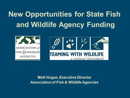 New Opportunities for State Fish and Wildlife Agency Funding Matt Hogan, Executive Director Association of Fish & Wildlife Agencies.