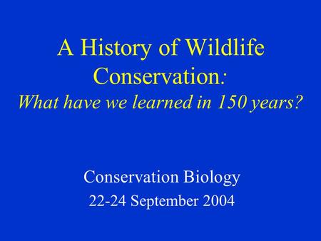 Conservation Biology 22-24 September 2004 A History of Wildlife Conservation: What have we learned in 150 years?