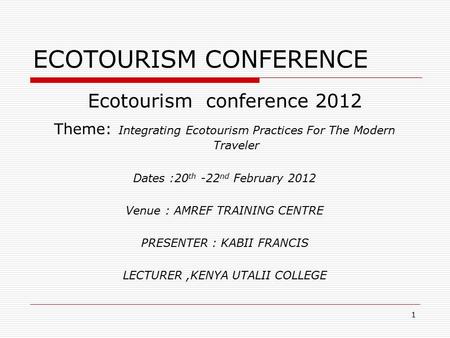 1 ECOTOURISM CONFERENCE Ecotourism conference 2012 Theme: Integrating Ecotourism Practices For The Modern Traveler Dates :20 th -22 nd February 2012 Venue.