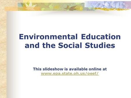 Environmental Education and the Social Studies This slideshow is available online at www.epa.state.oh.us/oeef/ www.epa.state.oh.us/oeef/