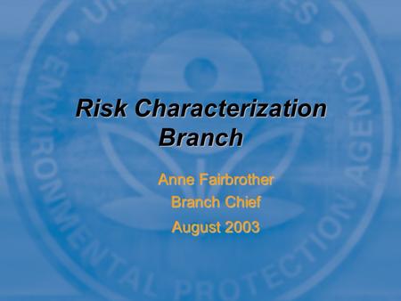 Anne Fairbrother Branch Chief August 2003 Anne Fairbrother Branch Chief August 2003 Risk Characterization Branch.