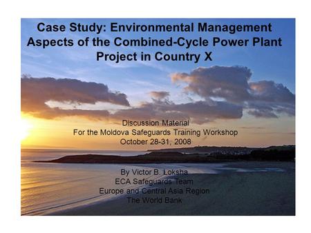 Case Study: Environmental Management Aspects of the Combined-Cycle Power Plant Project in Country X By Victor B. Loksha ECA Safeguards Team Europe and.