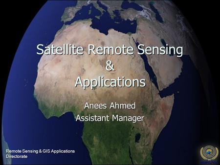 Satellite Remote Sensing & Applications Anees Ahmed Assistant Manager Remote Sensing & GIS Applications Directorate.