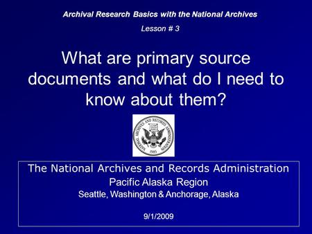The National Archives and Records Administration Pacific Alaska Region Seattle, Washington & Anchorage, Alaska 9/1/2009 What are primary source documents.