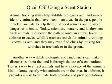 Quail CSI Using a Scent Station Animal tracking skills help wildlife biologists and landowners identify animals that have been in an area. In the past,