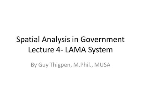 Spatial Analysis in Government Lecture 4- LAMA System By Guy Thigpen, M.Phil., MUSA.