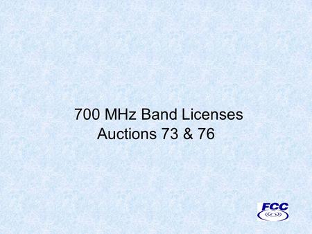 700 MHz Band Licenses Auctions 73 & 76. Disclaimer Nothing herein is intended to supersede any provision of the Commission's rules or public notices.