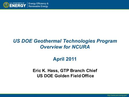 US DOE Geothermal Technologies Program Overview for NCURA April 2011 Eric K. Hass, GTP Branch Chief US DOE Golden Field Office.