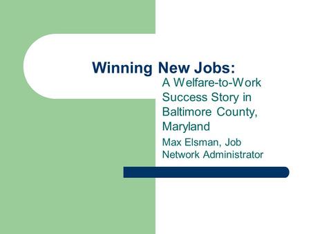 Winning New Jobs: A Welfare-to-Work Success Story in Baltimore County, Maryland Max Elsman, Job Network Administrator.