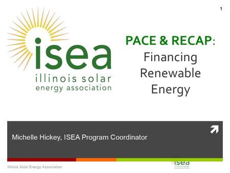  PACE & RECAP: Financing Renewable Energy Michelle Hickey, ISEA Program Coordinator Illinois Solar Energy Association 1.