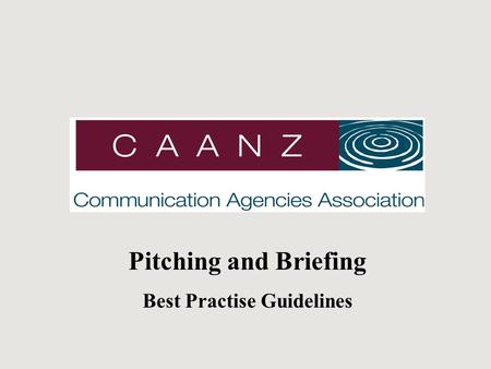 Pitching and Briefing Best Practise Guidelines. C A A N Z An industry association (formerly the AAA) representing advertising, media, direct, interactive.