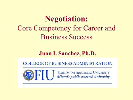 1 Negotiation: Core Competency for Career and Business Success Juan I. Sanchez, Ph.D.