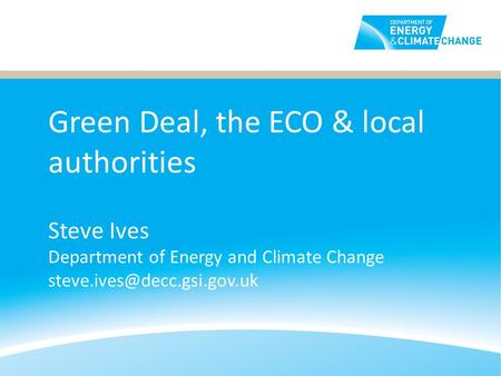Green Deal, the ECO & local authorities Steve Ives Department of Energy and Climate Change