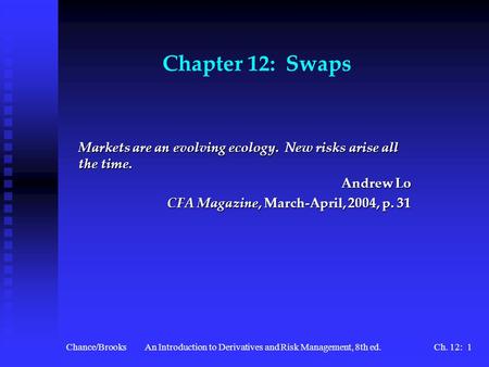 Chance/BrooksAn Introduction to Derivatives and Risk Management, 8th ed.Ch. 12: 1 Chapter 12: Swaps Markets are an evolving ecology. New risks arise all.