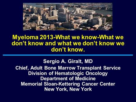 Myeloma 2013-What we know-What we don’t know and what we don’t know we don’t know. Sergio A. Giralt, MD Chief, Adult Bone Marrow Transplant Service Division.