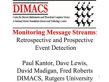 1 Monitoring Message Streams: Retrospective and Prospective Event Detection Paul Kantor, Dave Lewis, David Madigan, Fred Roberts DIMACS, Rutgers University.