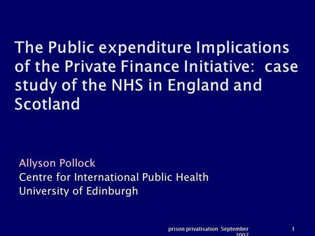 Prison privatisation September 2007 1 The Public expenditure Implications of the Private Finance Initiative: case study of the NHS in England and Scotland.