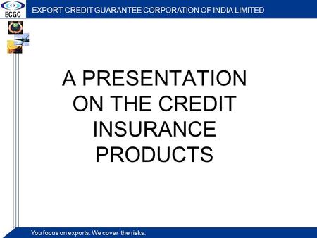EXPORT CREDIT GUARANTEE CORPORATION OF INDIA LIMITED You focus on exports. We cover the You focus on exports. We cover the risks.You focus on exports.