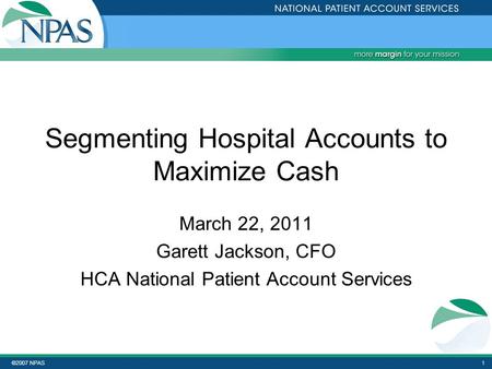 ©2007 NPAS1 Segmenting Hospital Accounts to Maximize Cash March 22, 2011 Garett Jackson, CFO HCA National Patient Account Services.
