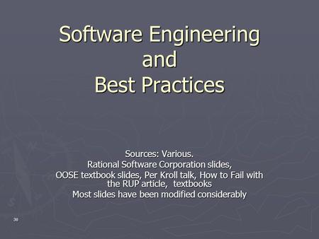 30 Software Engineering and Best Practices Sources: Various. Rational Software Corporation slides, OOSE textbook slides, Per Kroll talk, How to Fail with.