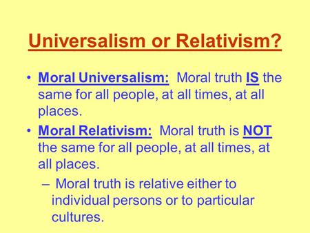 Universalism or Relativism? Moral Universalism: Moral truth IS the same for all people, at all times, at all places. Moral Relativism: Moral truth is.