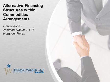 Alternative Financing Structures within Commodities Arrangements Craig Enochs Jackson Walker, L.L.P. Houston, Texas.