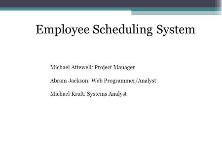 Employee Scheduling System Michael Attewell: Project Manager Abram Jackson: Web Programmer/Analyst Michael Kraft: Systems Analyst.