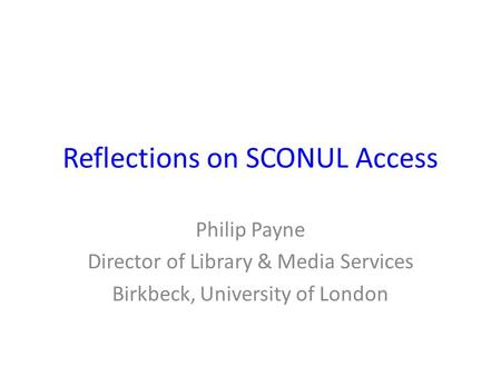Reflections on SCONUL Access Philip Payne Director of Library & Media Services Birkbeck, University of London.