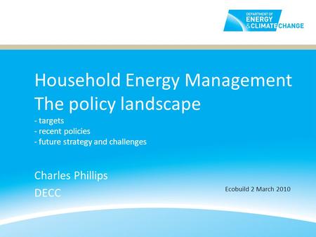 Household Energy Management The policy landscape - targets - recent policies - future strategy and challenges Charles Phillips DECC Ecobuild 2 March 2010.