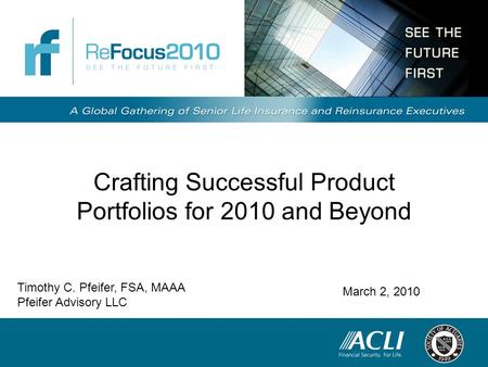 Crafting Successful Product Portfolios for 2010 and Beyond March 2, 2010 Timothy C. Pfeifer, FSA, MAAA Pfeifer Advisory LLC.