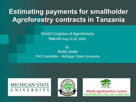 Estimating payments for smallholder Agroforestry contracts in Tanzania World Congress of Agroforestry Nairobi (Aug 23-28, 2009) By: Rohit Jindal PhD Candidate.