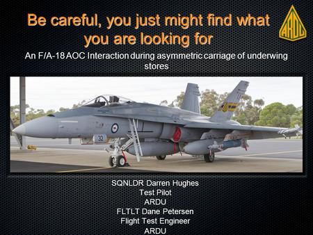 Be careful, you just might find what you are looking for SQNLDR Darren Hughes Test Pilot ARDU FLTLT Dane Petersen Flight Test Engineer ARDU An F/A-18 AOC.