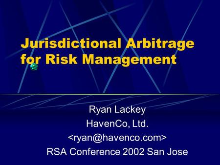 Jurisdictional Arbitrage for Risk Management Ryan Lackey HavenCo, Ltd. RSA Conference 2002 San Jose.