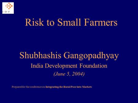 Risk to Small Farmers Shubhashis Gangopadhyay India Development Foundation (June 5, 2004) Prepared for the conference on Integrating the Rural Poor into.