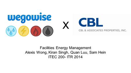 X Facilities Energy Management Alexis Wong, Kiran Singh, Quan Luu, Sam Hein ITEC 200- ITR 2014.