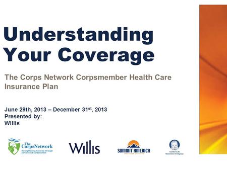 Understanding Your Coverage The Corps Network Corpsmember Health Care Insurance Plan June 29th, 2013 – December 31 st, 2013 Presented by: Willis.