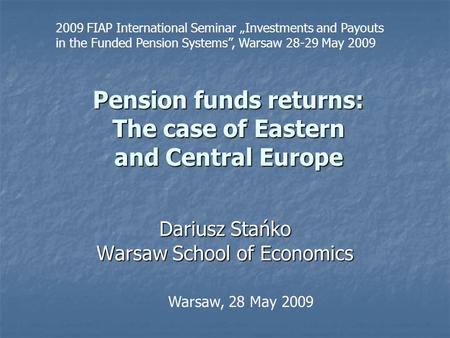 Pension funds returns: The case of Eastern and Central Europe Dariusz Stańko Warsaw School of Economics Warsaw, 28 May 2009 2009 FIAP International Seminar.