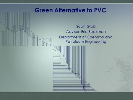 Green Alternative to PVC Scott Gibb Advisor: Eric Beckman Department of Chemical and Petroleum Engineering.