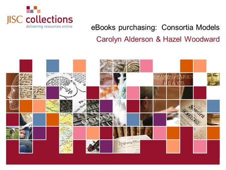 JISC Collections 04 May 2015 | Click: View=>Header&Footer | Slide 1 eBooks purchasing: Consortia Models Carolyn Alderson & Hazel Woodward.