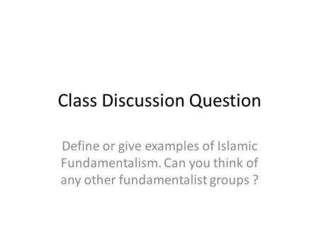 Class Discussion Question Define or give examples of Islamic Fundamentalism. Can you think of any other fundamentalist groups ?