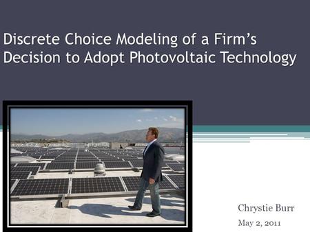 Discrete Choice Modeling of a Firm’s Decision to Adopt Photovoltaic Technology Chrystie Burr May 2, 2011 TexPoint fonts used in EMF. Read the TexPoint.