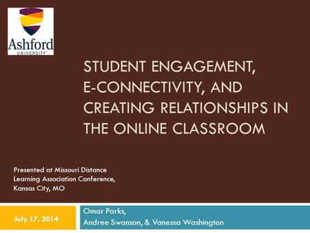 STUDENT ENGAGEMENT, E-CONNECTIVITY, AND CREATING RELATIONSHIPS IN THE ONLINE CLASSROOM Omar Parks, Andree Swanson, & Vanessa Washington July 17, 2014 Presented.