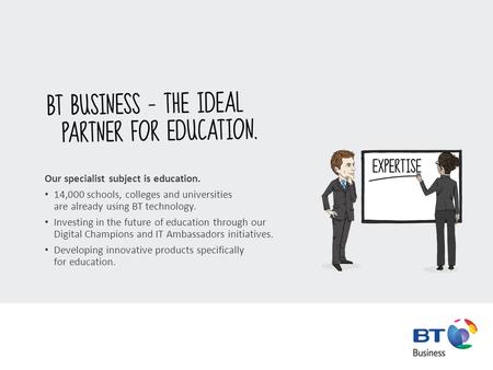 Our specialist subject is education. 14,000 schools, colleges and universities are already using BT technology. Investing in the future of education through.