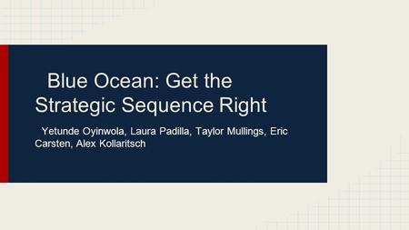Blue Ocean: Get the Strategic Sequence Right Yetunde Oyinwola, Laura Padilla, Taylor Mullings, Eric Carsten, Alex Kollaritsch.