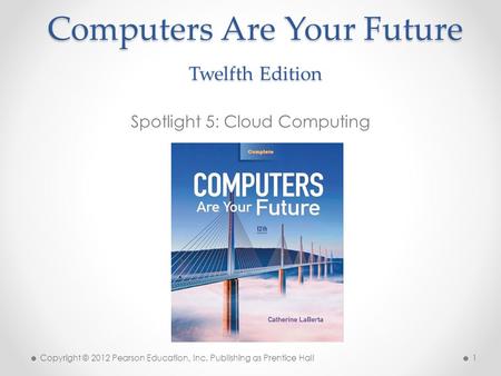 Computers Are Your Future Twelfth Edition Spotlight 5: Cloud Computing Copyright © 2012 Pearson Education, Inc. Publishing as Prentice Hall 1.